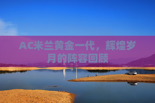 AC米兰黄金一代，辉煌岁月的阵容回顾