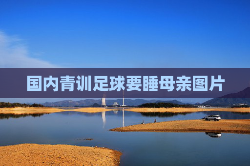 国内青训足球要睡母亲图片