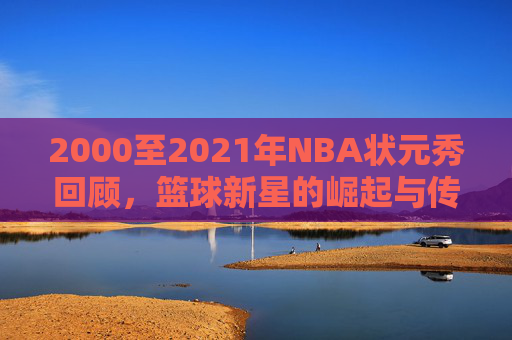 2000至2021年NBA状元秀回顾，篮球新星的崛起与传奇