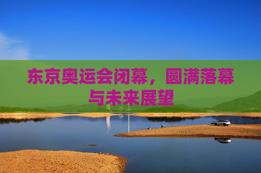 东京奥运会闭幕，圆满落幕与未来展望