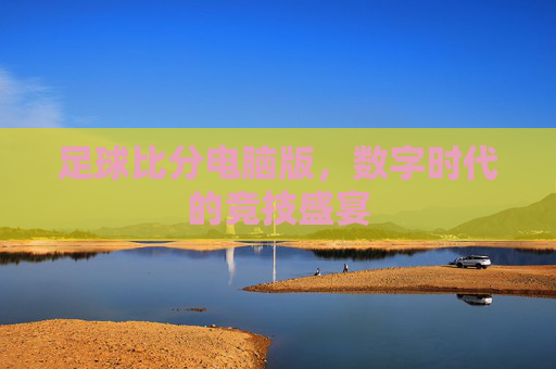 足球比分电脑版，数字时代的竞技盛宴