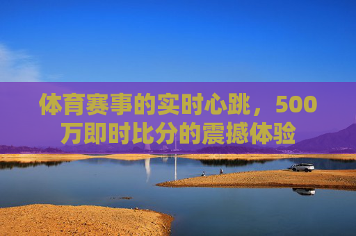 体育赛事的实时心跳，500万即时比分的震撼体验
