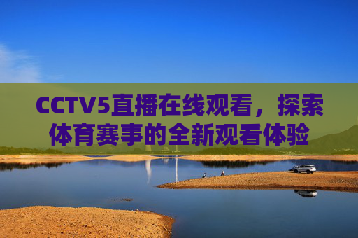 CCTV5直播在线观看，探索体育赛事的全新观看体验