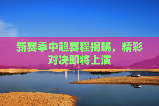 新赛季中超赛程揭晓，精彩对决即将上演