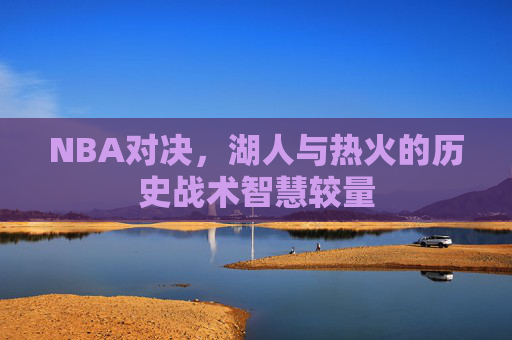 NBA对决，湖人与热火的历史战术智慧较量