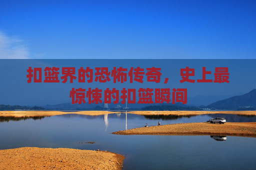 扣篮界的恐怖传奇，史上最惊悚的扣篮瞬间