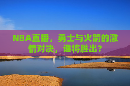 NBA直播，勇士与火箭的激情对决，谁将胜出？