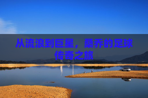 从流浪到巨星，桑乔的足球传奇之旅