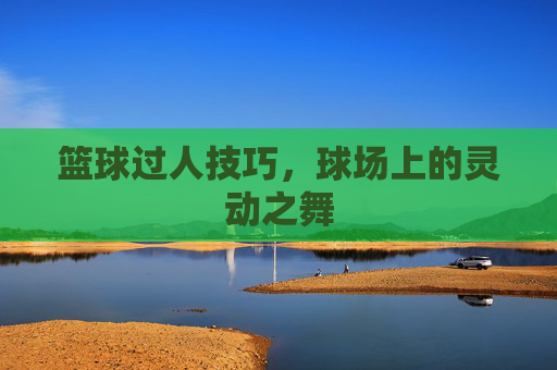 篮球过人技巧，球场上的灵动之舞