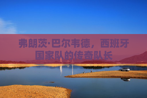弗朗茨·巴尔韦德，西班牙国家队的传奇队长