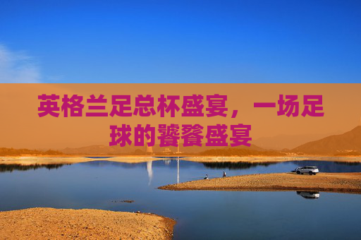 英格兰足总杯盛宴，一场足球的饕餮盛宴