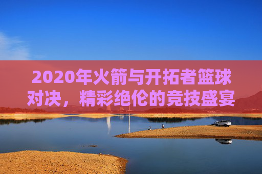 2020年火箭与开拓者篮球对决，精彩绝伦的竞技盛宴