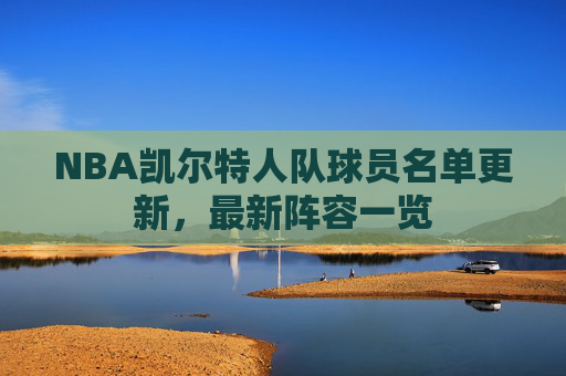 NBA凯尔特人队球员名单更新，最新阵容一览