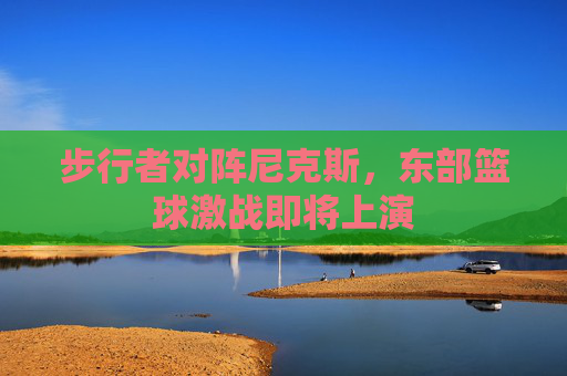 步行者对阵尼克斯，东部篮球激战即将上演