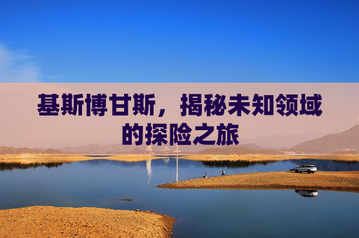 基斯博甘斯，揭秘未知领域的探险之旅
