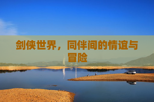 剑侠世界，同伴间的情谊与冒险