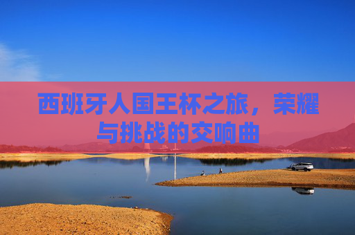 西班牙人国王杯之旅，荣耀与挑战的交响曲