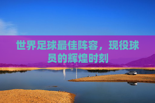 世界足球最佳阵容，现役球员的辉煌时刻