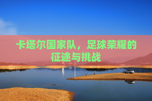 卡塔尔国家队，足球荣耀的征途与挑战