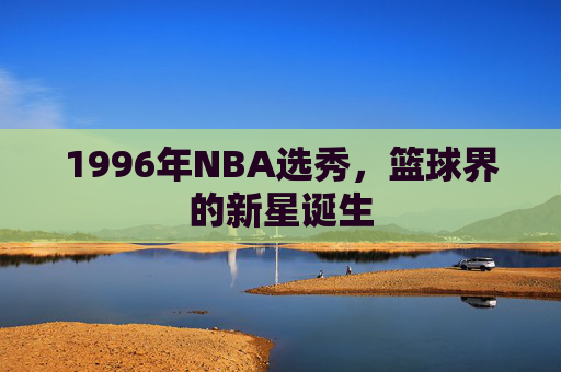 1996年NBA选秀，篮球界的新星诞生