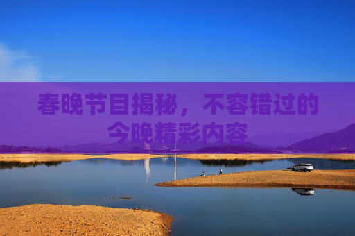 春晚节目揭秘，不容错过的今晚精彩内容