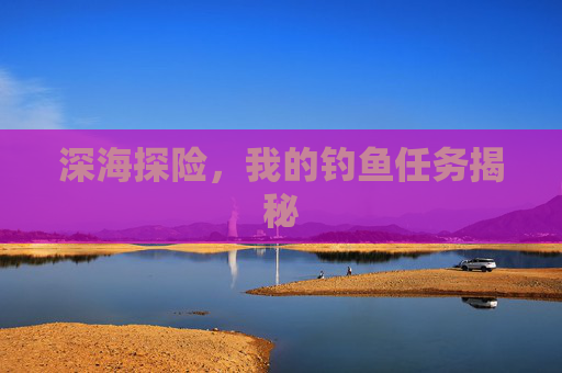 深海探险,我的钓鱼任务揭秘 深海探险,我的钓鱼任务揭秘