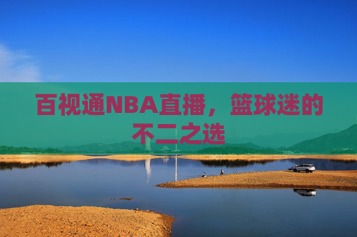 百视通NBA直播,篮球迷的不二之选 百视通NBA直播,篮球迷的不二之选