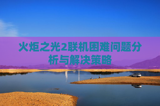 火炬之光2联机困难问题分析与解决策略