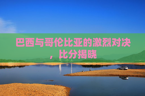 巴西与哥伦比亚的激烈对决，比分揭晓