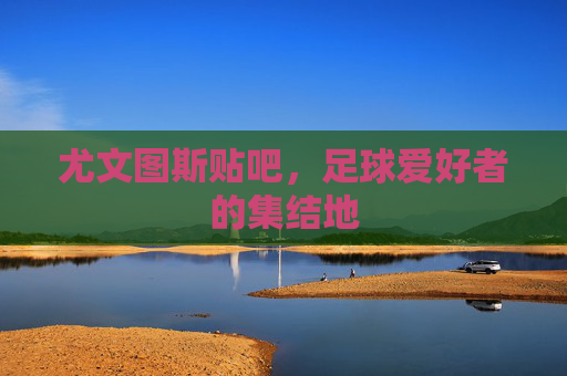 尤文图斯贴吧，足球爱好者的集结地