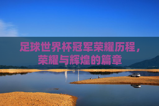 足球世界杯冠军荣耀历程，荣耀与辉煌的篇章