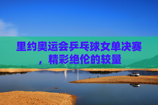 里约奥运会乒乓球女单决赛，精彩绝伦的较量