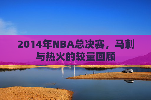 2014年NBA总决赛，马刺与热火的较量回顾