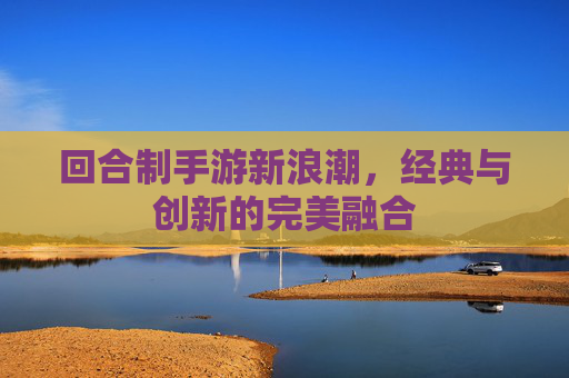 回合制手游新浪潮，经典与创新的完美融合