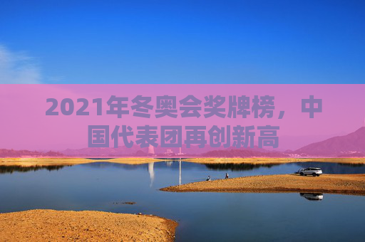 2021年冬奥会奖牌榜，中国代表团再创新高