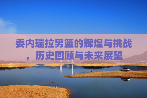委内瑞拉男篮的辉煌与挑战，历史回顾与未来展望