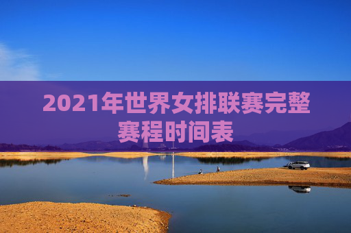 2021年世界女排联赛完整赛程时间表