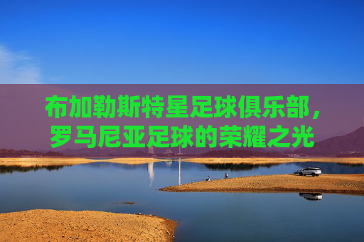 布加勒斯特星足球俱乐部，罗马尼亚足球的荣耀之光