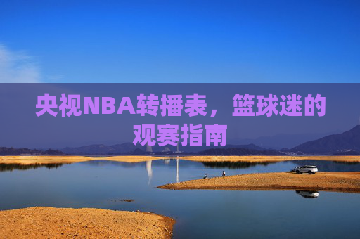 央视NBA转播表，篮球迷的观赛指南