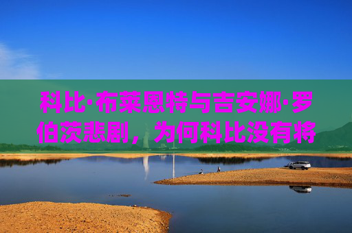 科比·布莱恩特与吉安娜·罗伯茨悲剧,为何科比没有将女儿Gigi抛下? 科比·布莱恩特与吉安娜·罗伯茨悲剧,为何科比没有将女儿Gigi抛下?