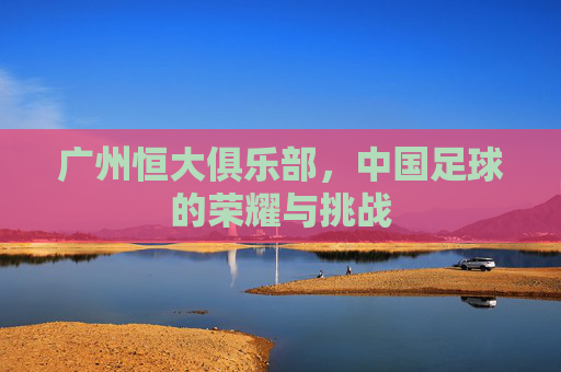 广州恒大俱乐部，中国足球的荣耀与挑战
