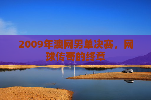2009年澳网男单决赛，网球传奇的终章