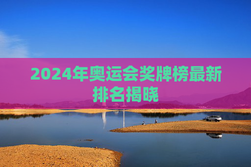 2024年奥运会奖牌榜最新排名揭晓