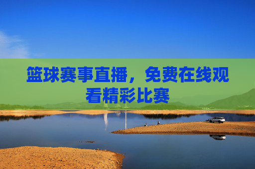 篮球赛事直播，免费在线观看精彩比赛
