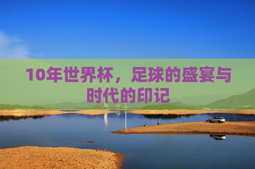 10年世界杯，足球的盛宴与时代的印记