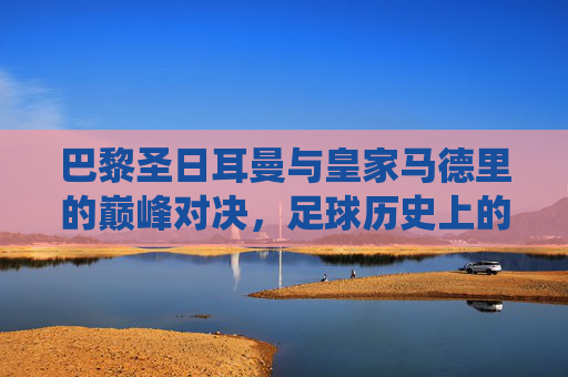 巴黎圣日耳曼与皇家马德里的巅峰对决，足球历史上的经典战役