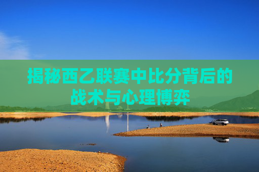 揭秘西乙联赛中比分背后的战术与心理博弈
