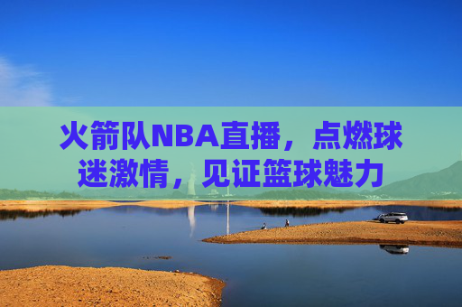 火箭队NBA直播，点燃球迷激情，见证篮球魅力