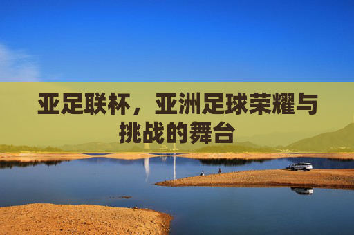 亚足联杯，亚洲足球荣耀与挑战的舞台