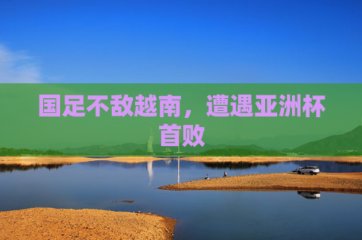 国足不敌越南，遭遇亚洲杯首败